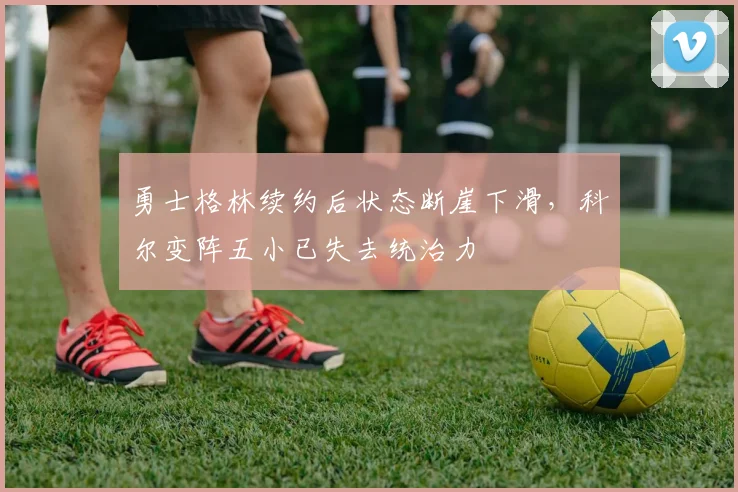 勇士格林续约后状态断崖下滑，科尔变阵五小已失去统治力