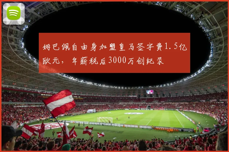 姆巴佩自由身加盟皇马签字费1.5亿欧元，年薪税后3000万创纪录