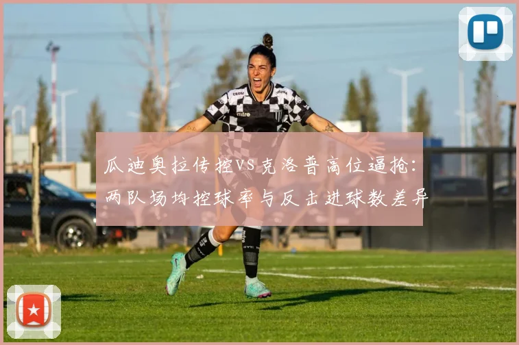 瓜迪奥拉传控vs克洛普高位逼抢：两队场均控球率与反击进球数差异