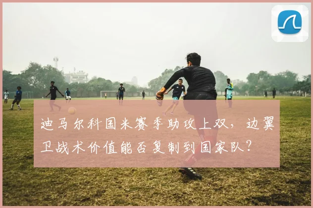 迪马尔科国米赛季助攻上双，边翼卫战术价值能否复制到国家队？