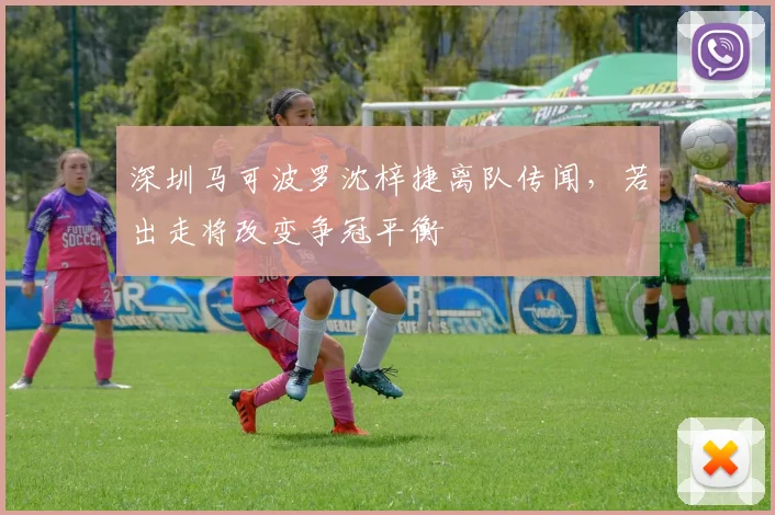 深圳马可波罗沈梓捷离队传闻，若出走将改变争冠平衡