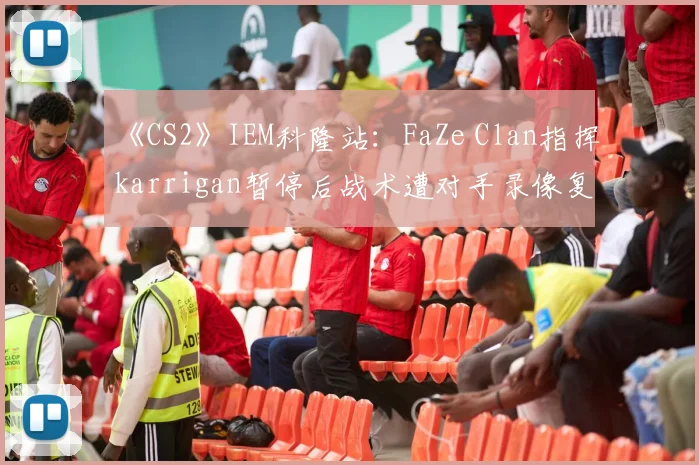 《CS2》IEM科隆站：FaZe Clan指挥karrigan暂停后战术遭对手录像复盘引争议