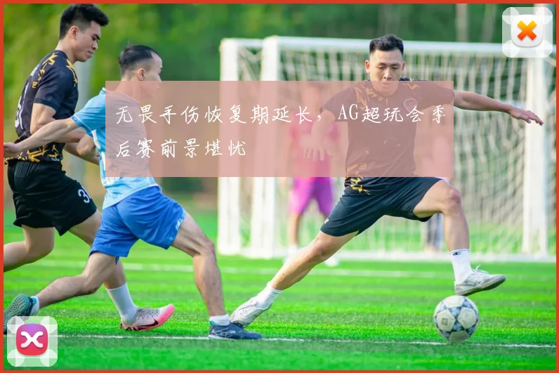 无畏手伤恢复期延长，AG超玩会季后赛前景堪忧